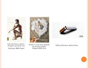 Você não fuma o cigarro.   Fumar é o jeito mais estúpido
O cigarro que fuma você                                    CHI and Partners, Reino Unido
                              de cometer suicídio.
 NeoGama BBH, Brasil          Pragma DDB, Perú.
 