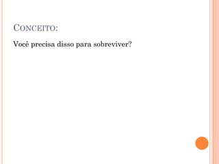 CONCEITO:
Você precisa disso para sobreviver?
 