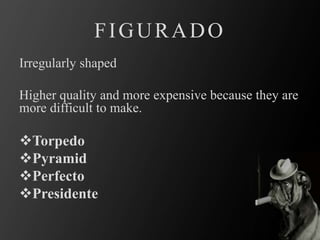 FIGURADO
Irregularly shaped
Higher quality and more expensive because they are
more difficult to make.
Torpedo
Pyramid
Perfecto
Presidente
 