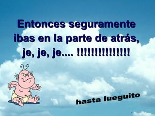 Entonces seguramente ibas en la parte de atrás, je, je, je.... !!!!!!!!!!!!!!! hasta lueguito . 