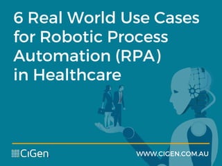 6 Real World Use Cases
for Robotic Process
Automation (RPA)
in Healthcare
WWW.CIGEN.COM.AU
 