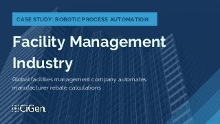 Facility Management
Industry
Global facilities management company automates
manufacturer rebate calculations
CASE STUDY: ROBOTIC PROCESS AUTOMATION
 