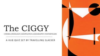 The CIGGY
CINEMA|INDOLOGY|GEOPOLITICS|GEOGRAPHY|YESTERYEARS
A HUB QUIZ SET BY TRAVELLING SLACKER
 