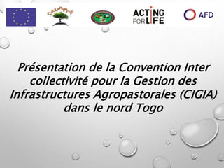 Présentation de la Convention Inter
collectivité pour la Gestion des
Infrastructures Agropastorales (CIGIA)
dans le nord Togo
 