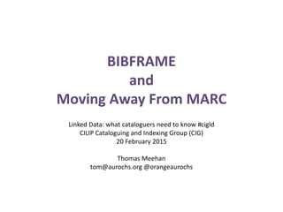 BIBFRAME
and
Moving Away From MARC
Linked Data: what cataloguers need to know #cigld
CILIP Cataloguing and Indexing Group (CIG)
20 February 2015
Thomas Meehan
tom@aurochs.org @orangeaurochs
 