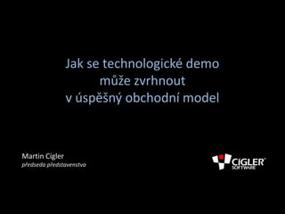 Jak se technologické demo
                      může zvrhnout
                v úspěšný obchodní model


Martin Cígler
předseda představenstva
 