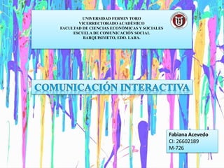 UNIVERSIDAD FERMIN TORO
VICERRECTORADO ACADÉMICO
FACULTAD DE CIENCIAS ECONÓMICAS Y SOCIALES
ESCUELA DE COMUNICACIÓN SOCIAL
BARQUISIMETO, EDO. LARA.
Fabiana Acevedo
CI: 26602189
M-726
 