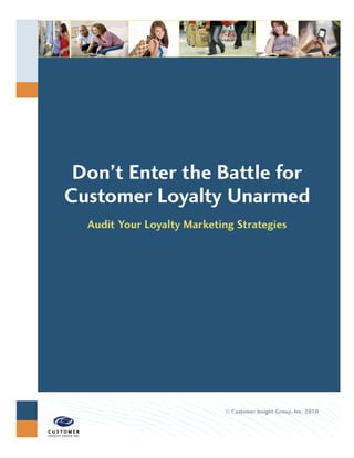 Don’t Enter the Battle for
Customer Loyalty Unarmed
  Audit Your Loyalty Marketing Strategies




                             Customer Insight Group, Inc. 2010
 