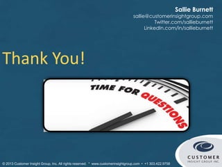 Thank You!
Sallie Burnett
sallie@customerinsightgroup.com
Twitter.com/sallieburnett
LinkedIn.com/in/sallieburnett
© Customer Insight Group, Inc. All rights reserved. * www.customerinsightgroup.com • +1 303.422.9758
 