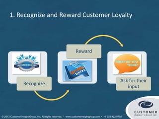 1. Recognize and Reward Customer Loyalty
Recognize
Reward
Ask for their
input
© Customer Insight Group, Inc. All rights re...