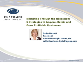 Marketing Through the Recession:  6 Strategies to Acquire, Retain and  Grow Profitable Customers Sallie Burnett President  Customer Insight Group, Inc. [email_address] December 7, 2010 