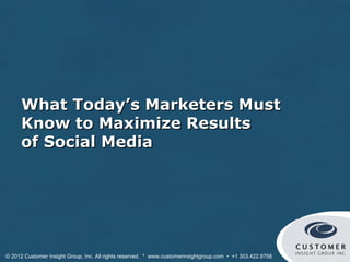 What Today’s Marketers Must
      Know to Maximize Results
      of Social Media




© 2012 Customer Insight Group, Inc. All rights reserved. * www.customerinsightgroup.com • +1 303.422.9758
 