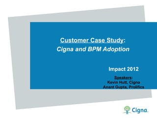 Customer Case Study:
Cigna and BPM Adoption


                 Impact 2012
                   Speakers:
                Kevin Hutt, Cigna
              Anant Gupta, Prolifics
 
