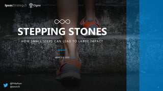 1
STEPPING STONES
HOW SMALL STEPS CAN LEAD TO LARGE IMPACT
MARCH 5, 2020
@PhilipRyan
@IpsosUS
 