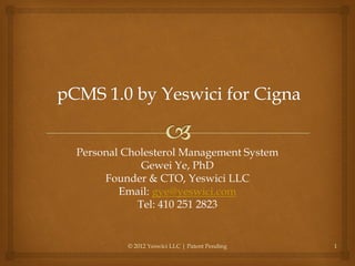 Personal Cholesterol Management System
            Gewei Ye, PhD
     Founder & CTO, Yeswici LLC
        Email: gye@yeswici.com
           Tel: 410 251 2823


         © 2012 Yeswici LLC | Patent Pending   1
 