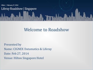 CIGNEX Datamatics Confidential www.cignex.com
Welcome to Roadshow
Presented by
Name: CIGNEX Datamatics & Liferay
Date: Feb 27, 2014
Venue: Hilton Singapore Hotel
DRAFT # 1
 
