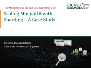 CIGNEX Datamatics Confidential www.cignex.com
Scaling MongoDB with
Sharding – A Case Study
Presented by: Nikhil Naib
Title: Lead Consultant – Big Data
For MongoDB and CIGNEX Datamatics Use Only
 