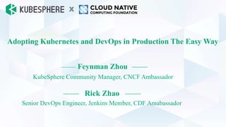 Adopting Kubernetes and DevOps in Production The Easy Way
—— Feynman Zhou ——
KubeSphere Community Manager, CNCF Ambassador
—— Rick Zhao ——
Senior DevOps Engineer, Jenkins Member, CDF Amabassador
X
 