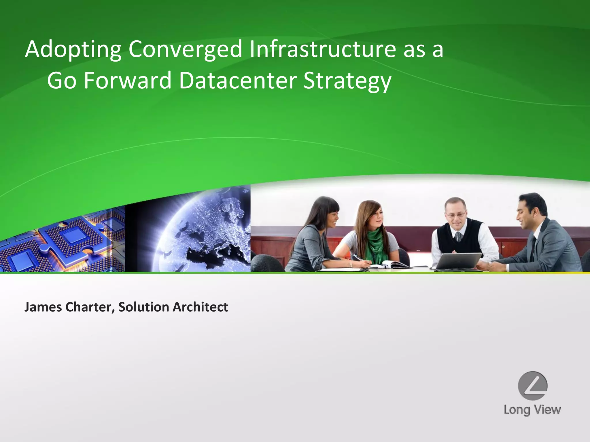 Adopting Converged Infrastructure as a
  Go Forward Datacenter Strategy




James Charter, Solution Architect
 