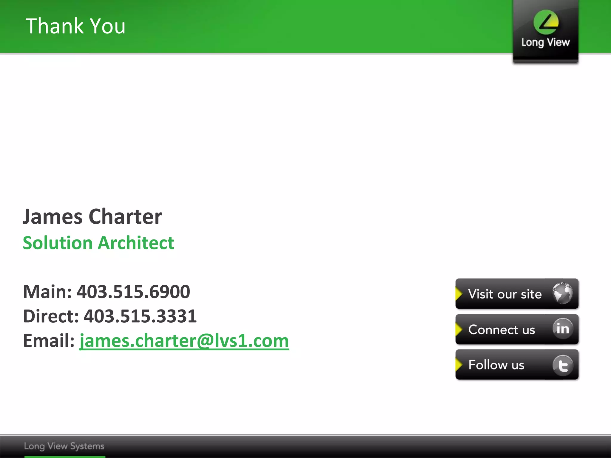 Thank You




James Charter
Solution Architect

Main: 403.515.6900
Direct: 403.515.3331
Email: james.charter@lvs1.com
 
