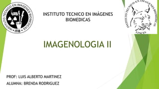 INSTITUTO TECNICO EN IMÁGENES 
BIOMEDICAS 
IMAGENOLOGIA II 
PROF: LUIS ALBERTO MARTINEZ 
ALUMNA: BRENDA RODRIGUEZ 
 
