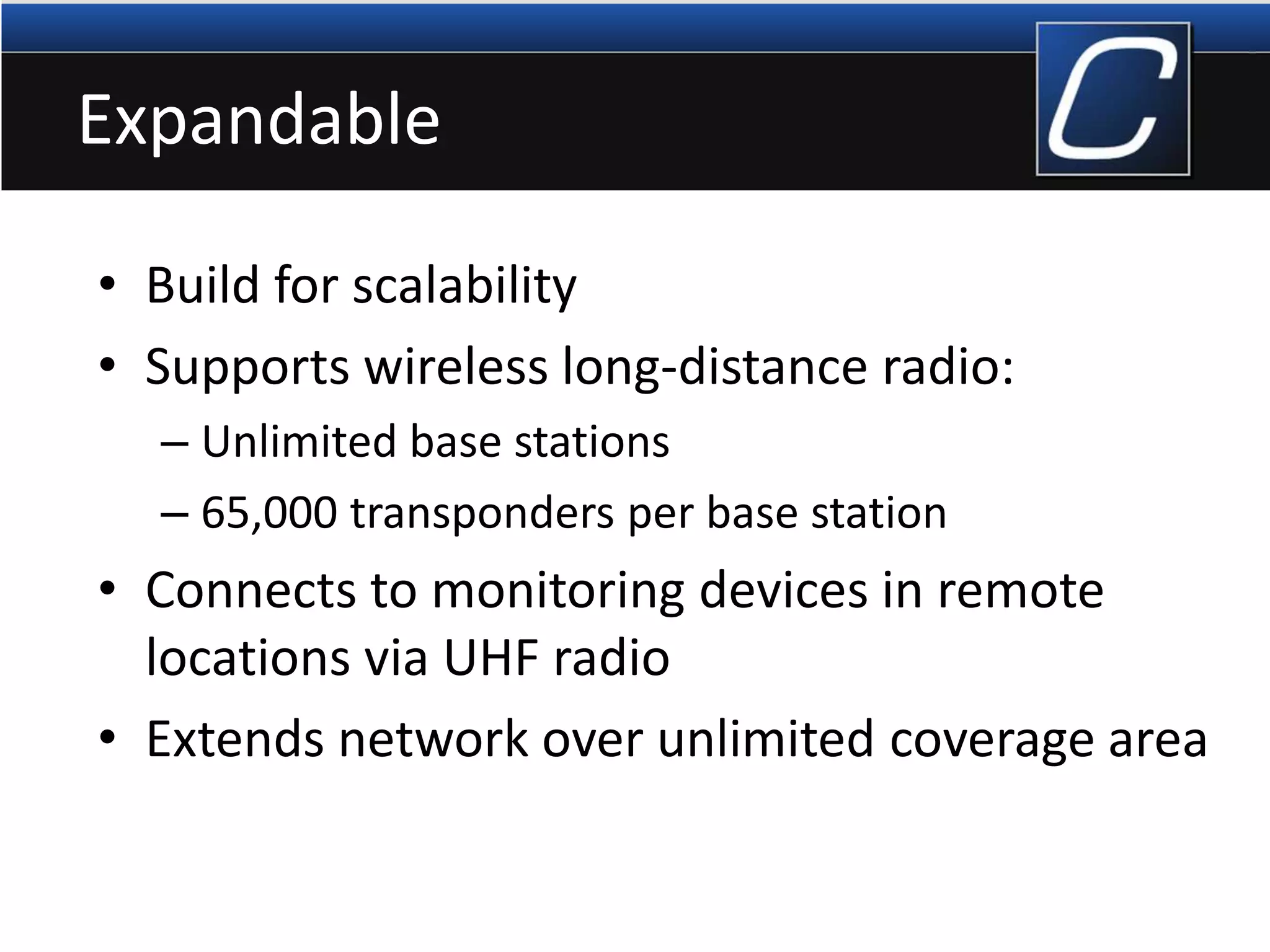 Expandable
• Build for scalability
• Supports wireless long-distance radio:
– Unlimited base stations
– 65,000 transponders per base station
• Connects to monitoring devices in remote
locations via UHF radio
• Extends network over unlimited coverage area
 
