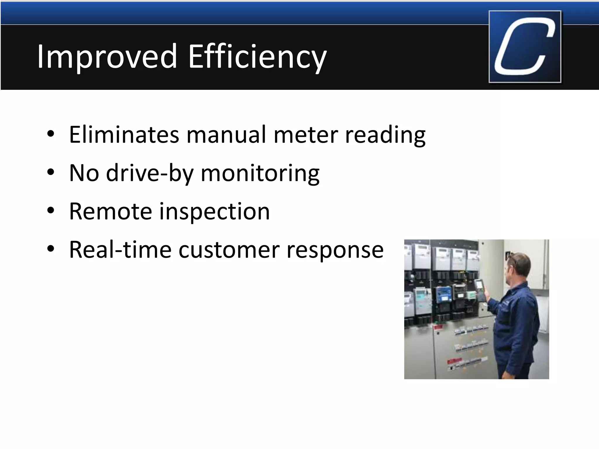 Improved Efficiency
• Eliminates manual meter reading
• No drive-by monitoring
• Remote inspection
• Real-time customer response
 