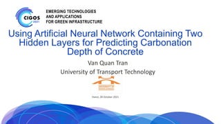 EMERGING TECHNOLOGIES
AND APPLICATIONS
FOR GREEN INFRASTRUCTURE
Using Artificial Neural Network Containing Two
Hidden Layers for Predicting Carbonation
Depth of Concrete
Van Quan Tran
University of Transport Technology
Hanoi, 28 October 2021
 