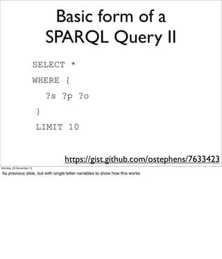Basic form of a
SPARQL Query II
SELECT *
WHERE {
?s ?p ?o
}
LIMIT 10
https://gist.github.com/ostephens/7633423
Monday, 25 November 13

As previous slide, but with single letter variables to show how this works

 