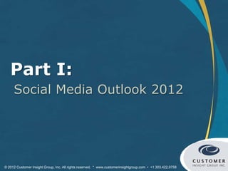 Part I:
     Social Media Outlook 2012




© 2012 Customer Insight Group, Inc. All rights reserved. * www.customerinsightgroup.com • +1 303.422.9758
 