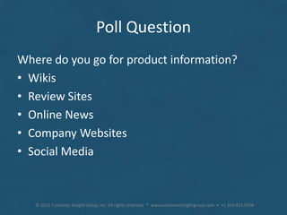 Poll Question
Where do you go for product information?
• Wikis
• Review Sites
• Online News
• Company Websites
• Social Media



   © 2012 Customer Insight Group, Inc. All rights reserved. * www.customerinsightgroup.com • +1 303.422.9758
 