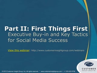 Part II: First Things First
        Executive Buy-in and Key Tactics
        for Social Media Success
        View this webinar: http://www.customerinsightgroup.com/webinars




© 2012 Customer Insight Group, Inc. All rights reserved. * www.customerinsightgroup.com • +1 303.422.9758
 