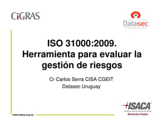ISO 31000:2009.
Herramienta para evaluar la
gestión de riesgos
www.isaca.org.uy
gestión de riesgos
Cr Carlos Serra CISA CGEIT
Datasec Uruguay
 