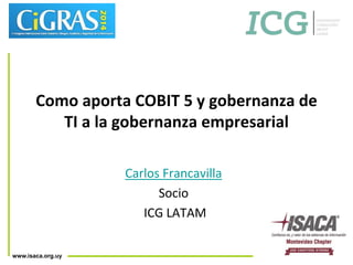 Como aporta COBIT 5 y gobernanza de 
www.isaca.org.uy 
TI a la gobernanza empresarial 
Carlos Francavilla 
Socio 
ICG LATAM 
 