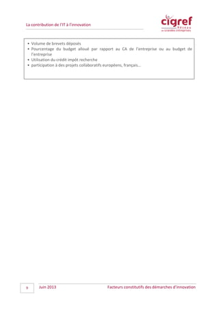 La contribution de l’IT à l’innovation
• Volume de brevets déposés
• Pourcentage du budget alloué par rapport au CA de l’entreprise ou au budget de
l’entreprise
• Utilisation du crédit impôt recherche
• participation à des projets collaboratifs européens, français…
Juin 2013 Facteurs constitutifs des démarches d’innovation9
 
