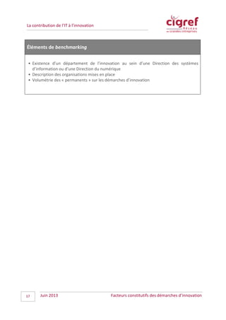La contribution de l’IT à l’innovation
Éléments de benchmarking
• Existence d’un département de l’innovation au sein d’une Direction des systèmes
d’information ou d’une Direction du numérique
• Description des organisations mises en place
• Volumétrie des « permanents » sur les démarches d’innovation
Juin 2013 Facteurs constitutifs des démarches d’innovation17
 