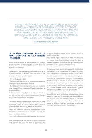 NOTRE PROGRAMME «DIGITAL SCOR» MOBILISE LE GROUPE
DEPUIS 2013, GRÂCE À DE NOMBREUX ATELIERS DE TRAVAIL
AVEC LES ÉQUIPES MÉTIERS, UNE COMMUNICATION INTERNE
TRANSVERSE, ET L’AFFICHAGE D’UNE AMBITION AU PLUS
HAUT NIVEAU AU SEIN DU GROUPE. IL FIXE NOTRE STRATÉGIE
DIGITALE SUR UN HORIZON DE 5 À 10 ANS.
RÉGIS DELAYAT, DSI GROUPE SCOR
LE SCHÉMA DIRECTEUR RESTE LE
POINT D’ANCRAGE DE LA STRATÉGIE
NUMÉRIQUE
Notre étude confirme le rôle essentiel du schéma
directeur comme point de départ et fil conducteur des
activités informatiques.
Il est le résultat d’un exercice de planification stratégique
ou à moyen terme qui définit la cible à atteindre et doit
présenter plusieurs caractéristiques :
- Etre un diagnostic à date,
- Formuler des objectifs sur la base de la stratégie de
l’entreprise et de l’analyse de l’existant,
- Constituer un référentiel dynamique et une feuille de
route pour le DSI en matière de budgets, opérations et
investissements.
Feuille de route technologique, le schéma directeur
prend ainsi en compte les problématiques d’architecture
technique, d’urbanisation, du Cloud.
Le schéma directeur informatique est devenu un point
de passage obligé : 92% des entreprises qui ont répondu
à notre enquête ont compris l’intérêt de le produire :
- 88% des schémas directeurs sont réalisés sur un
horizon d’au moins trois ans et sont mis à jour une fois
par an dans 70% des cas,
- Les métiers sont impliqués dans plus de 90% des cas.
Pour affiner l’analyse, très peu de schémas directeurs
sont à moins de trois ans. Près de la moitié des
schémas directeurs a pour horizon trois ans, et 15% se
situe à quatre ans.
Pour le reste (25%), s’échelonnant entre cinq et dix ans,
on trouve essentiellement des entreprises dont le
modèle d’affaires est assez stable (peu de nouveaux
entrants) ou des grandes administrations.
Si le pourcentage déclaré à propos de la mobilisation
des métiers pour l’élaboration du schéma directeur
et la définition de la stratégie numérique semble très
élevé, il n’en demeure pas moins que les témoignages
recueillis au cours de nos entretiens font apparaître
qu’elle n’est pas acquise, et reste très variable en
fonction des interlocuteurs et des sociétés. Les
urgences opérationnelles l’emportent trop souvent
sur la vision à moyen terme. Cette situation apparaît
très préoccupante aux yeux de certains DSI.
La notion de schéma directeur a évolué pour mieux
répondre aux enjeux de transformation des entreprises.
De plus en plus, les schémas directeurs couvrent
désormais le volet numérique. Dans certains cas le
terme « Schéma Directeur numérique » remplace
celui de « Schéma Directeur informatique ».
13
 
