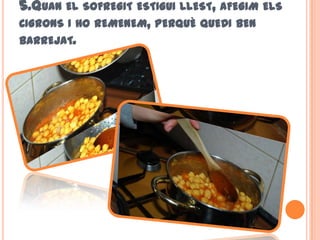 5.QUAN EL SOFREGIT ESTIGUI LLEST, AFEGIM ELS
CIGRONS I HO REMENEM, PERQUÈ QUEDI BEN
BARREJAT.
 