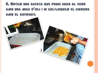 6. UNTEM UNA SAFATA QUE PUGUI ANAR AL FORN
AMB UNA MICA D’OLI I HI COL·LOQUEM EL CIGRONS
AMB EL SOFREGIT.
 
