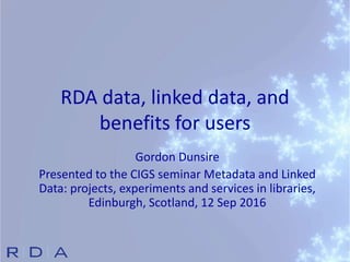 RDA data, linked data, and
benefits for users
Gordon Dunsire
Presented to the CIGS seminar Metadata and Linked
Data: projects, experiments and services in libraries,
Edinburgh, Scotland, 12 Sep 2016
 