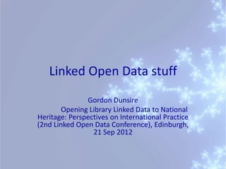 Linked Open Data stuff
               Gordon Dunsire
        Opening Library Linked Data to National
Heritage: Perspectives on International Practice
(2nd Linked Open Data Conference), Edinburgh,
                 21 Sep 2012
 