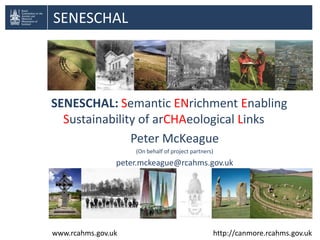 SENESCHAL

SENESCHAL: Semantic ENrichment Enabling
Sustainability of arCHAeological Links
Peter McKeague
(On behalf of project partners)

peter.mckeague@rcahms.gov.uk

www.rcahms.gov.uk

http://canmore.rcahms.gov.uk

 