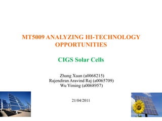 MT5009 ANALYZING HI-TECHNOLOGY OPPORTUNITIESCIGS Solar Cells Zhang Xuan (a0068215) Rajendiran Aravind Raj (a0065709) Wu Yiming (a0068957) 21/04/2011 