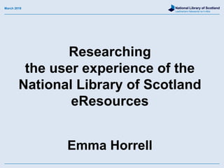 National Library of Scotland
Leabharlann Nàiseanta na h-Alba
Researching
the user experience of the
National Library of Scotland
eResources
March 2018
Emma Horrell
 