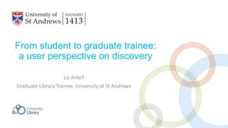 From student to graduate trainee:
a user perspective on discovery
Liz Antell
Graduate Library Trainee, University of St Andrews
 