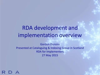 RDA development and
implementation overview
Gordon Dunsire
Presented at Cataloguing & Indexing Group in Scotland
RDA for Implementers
27 May 2015
 