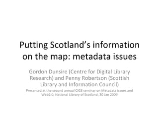 Putting Scotland’s information on the map: metadata issues Gordon Dunsire (Centre for Digital Library Research) and Penny Robertson (Scottish Library and Information Council) Presented at the second annual CIGS seminar on Metadata issues and Web2.0, National Library of Scotland, 30 Jan 2009 
