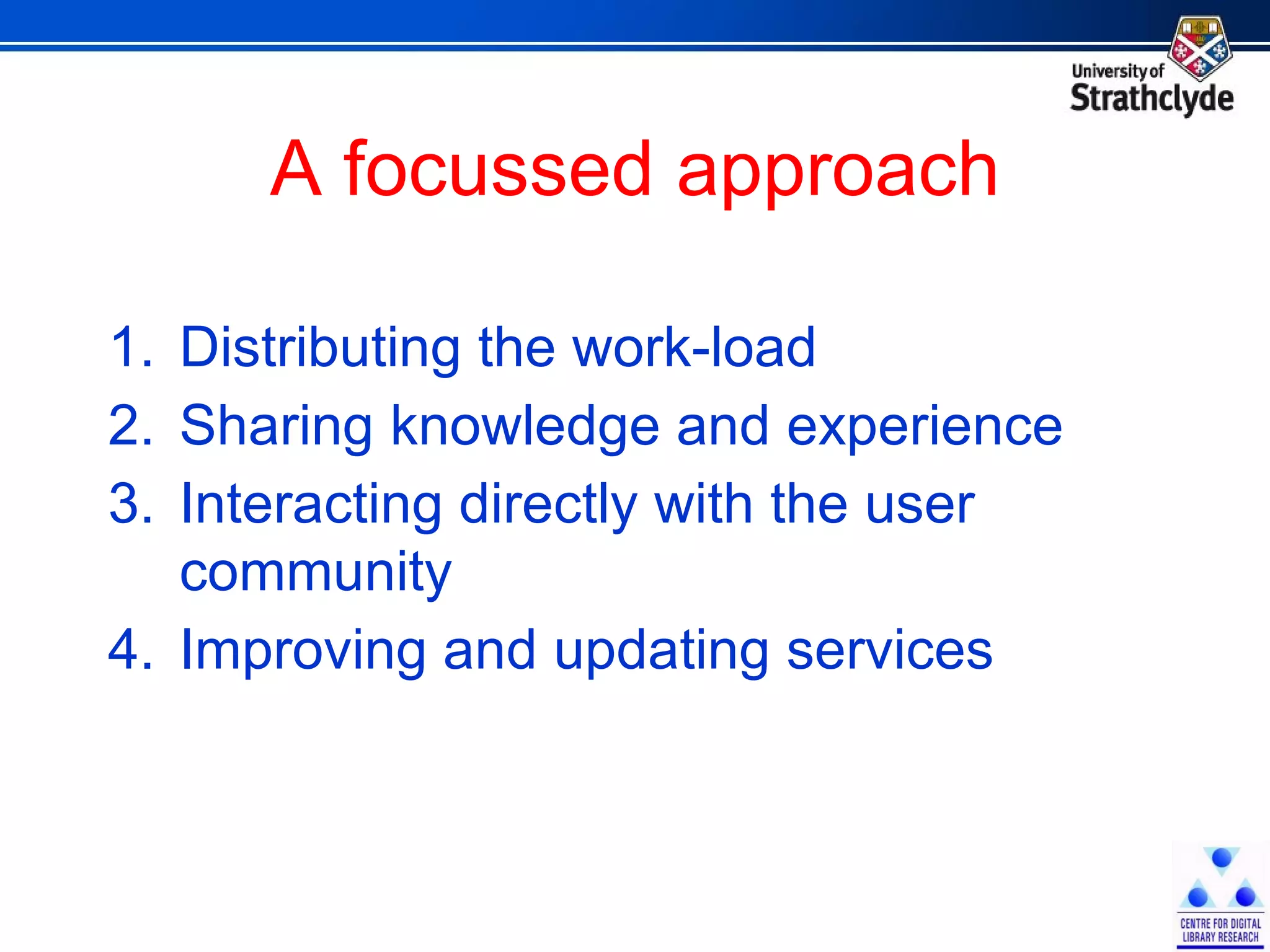 A focussed approach Distributing the work-load Sharing knowledge and experience Interacting directly with the user community Improving and updating services 