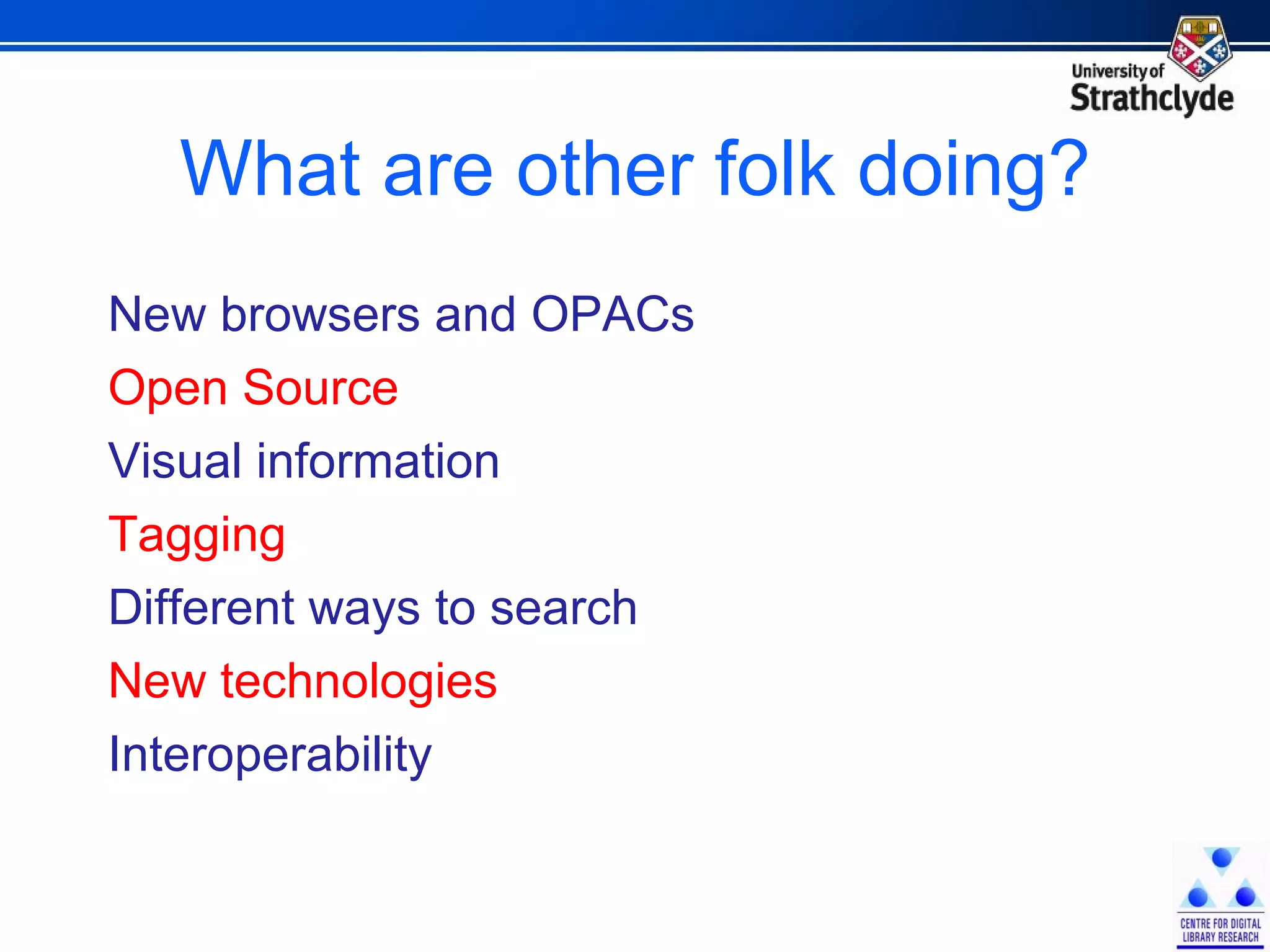 What are other folk doing? New browsers and OPACs  Open Source Visual information Tagging Different ways to search New technologies Interoperability 
