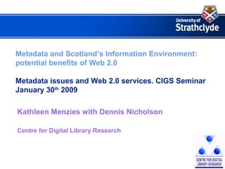 Metadata and Scotland’s Information Environment: potential benefits of Web 2.0  Metadata issues and Web 2.0 services. CIGS Seminar January 30 th  2009 Kathleen Menzies with Dennis Nicholson Centre for Digital Library Research 